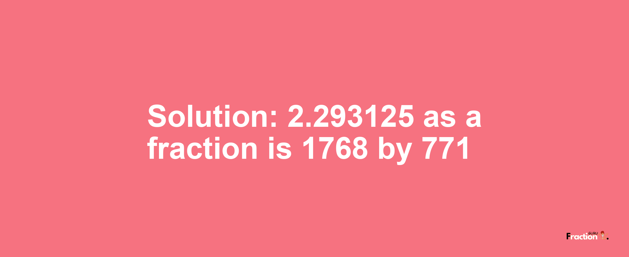 Solution:2.293125 as a fraction is 1768/771